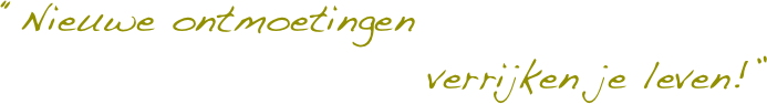 “Nieuwe ontmoetingen
                          verrijken je leven!”